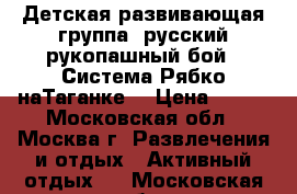 Детская развивающая группа, русский рукопашный бой, “Система Рябко наТаганке“ › Цена ­ 750 - Московская обл., Москва г. Развлечения и отдых » Активный отдых   . Московская обл.